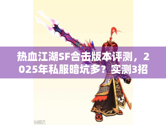 热血江湖SF合击版本评测，2025年私服暗坑多？实测3招避雷稳赢！
