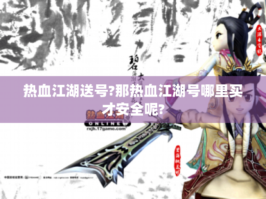 热血江湖送号?那热血江湖号哪里买才安全呢? 热血江湖送号?那热血江湖号哪里买才安全呢?