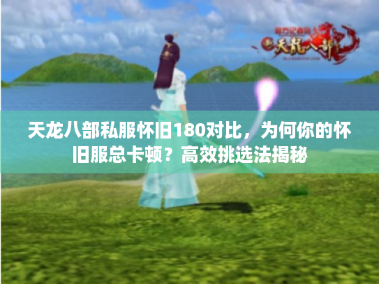 天龙八部私服怀旧180对比，为何你的怀旧服总卡顿？高效挑选法揭秘