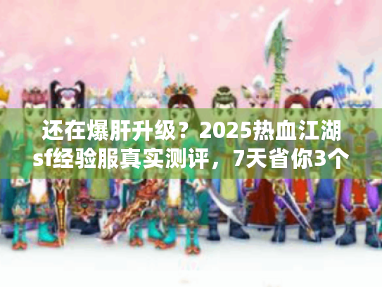 还在爆肝升级？2025热血江湖sf经验服真实测评，7天省你3个月