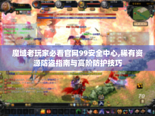 魔域老玩家必看官网99安全中心,稀有资源防盗指南与高阶防护技巧