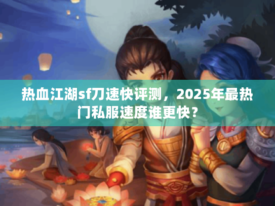 热血江湖sf刀速快评测，2025年最热门私服速度谁更快？