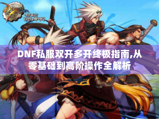 DNF私服双开多开终极指南,从零基础到高阶操作全解析