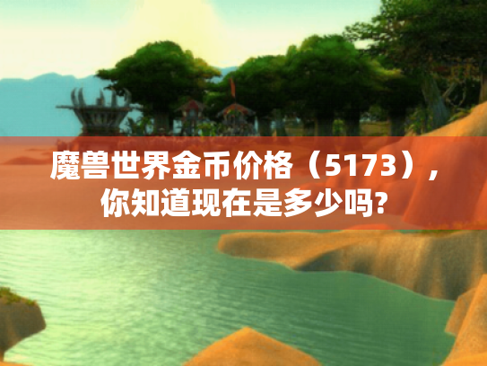 魔兽世界金币价格（5173）,你知道现在是多少吗?