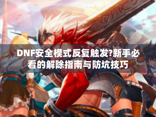 DNF安全模式反复触发?新手必看的解除指南与防坑技巧