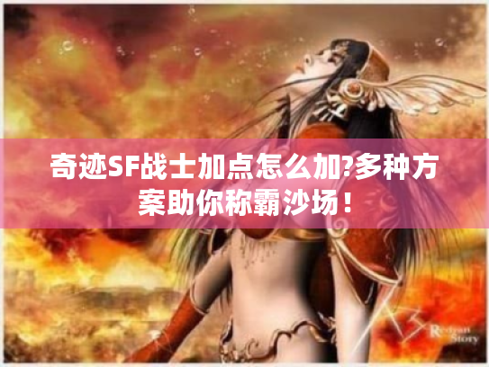 奇迹SF战士加点怎么加?多种方案助你称霸沙场！