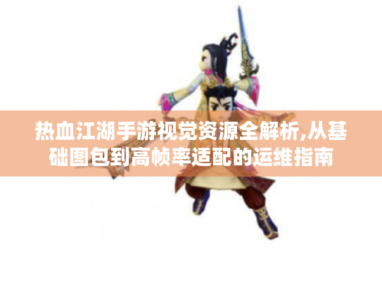 热血江湖手游视觉资源全解析,从基础图包到高帧率适配的运维指南 热血江湖手游视觉资源全解析,从基础图包到高帧率适配的运维指南
