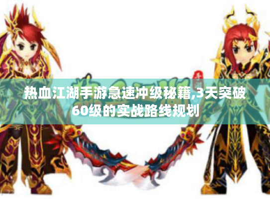 热血江湖手游急速冲级秘籍,3天突破60级的实战路线规划