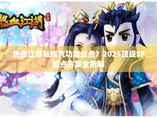 热血江湖私服气功怎么点？2025顶级SF加点方案全拆解