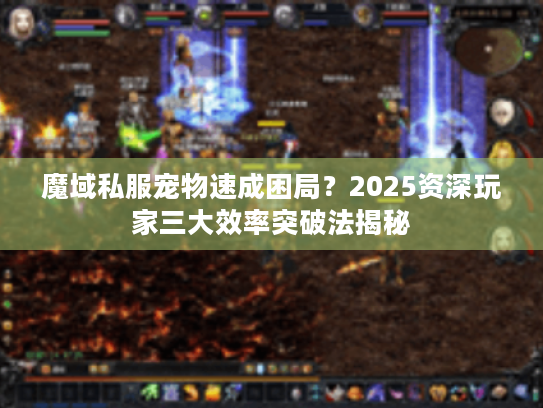 魔域私服宠物速成困局？2025资深玩家三大效率突破法揭秘