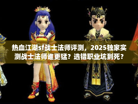 热血江湖sf战士法师评测，2025独家实测战士法师谁更猛？选错职业坑到死？