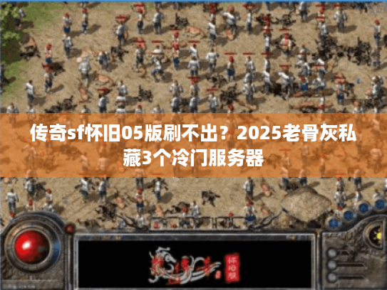 传奇sf怀旧05版刷不出？2025老骨灰私藏3个冷门服务器