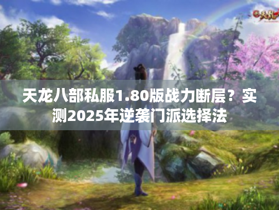天龙八部私服1.80版战力断层?实测2025年逆袭门派选择法 天龙八部私服1.80版战力断层?实测2025年逆袭门派选择法