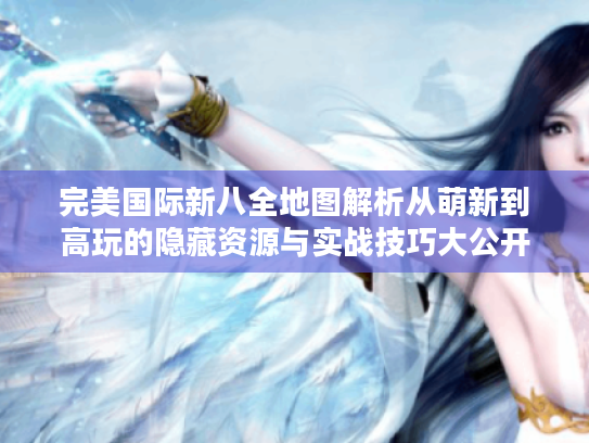 完美国际新八全地图解析从萌新到高玩的隐藏资源与实战技巧大公开