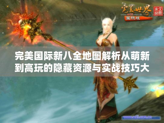 完美国际新八全地图解析从萌新到高玩的隐藏资源与实战技巧大公开