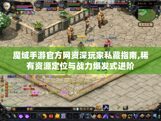 魔域手游官方网资深玩家私藏指南,稀有资源定位与战力爆发式进阶