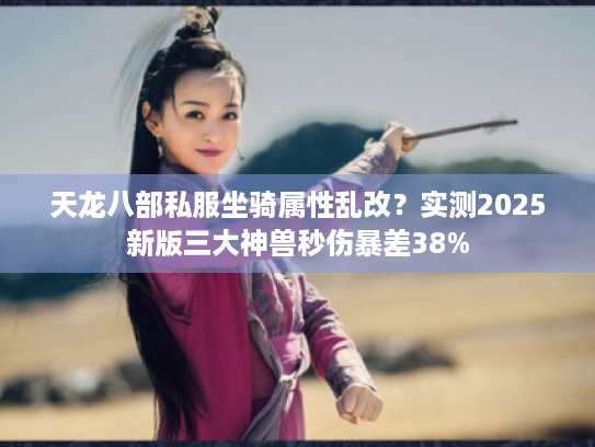 天龙八部私服坐骑属性乱改？实测2025新版三大神兽秒伤暴差38%