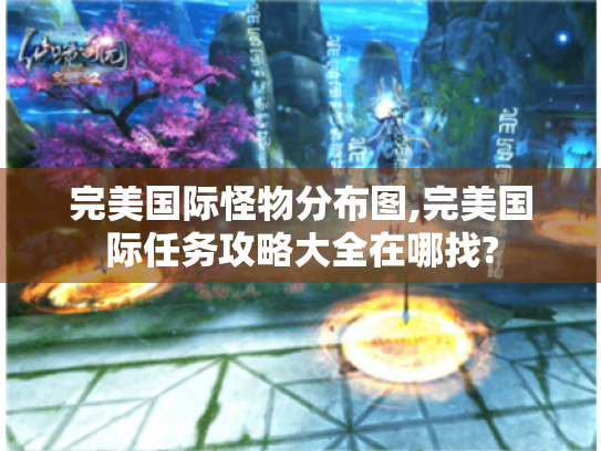 完美国际怪物分布图,完美国际任务攻略大全在哪找?