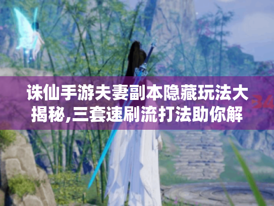 诛仙手游夫妻副本隐藏玩法大揭秘,三套速刷流打法助你解锁绝版双人坐骑