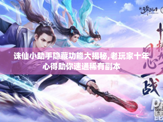 诛仙小助手隐藏功能大揭秘,老玩家十年心得助你速通稀有副本