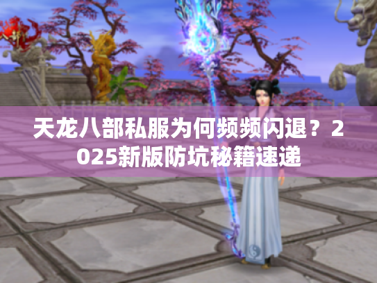 天龙八部私服为何频频闪退？2025新版防坑秘籍速递