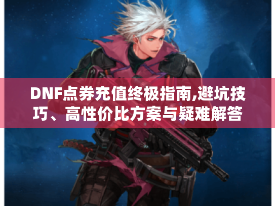 DNF点券充值终极指南,避坑技巧、高性价比方案与疑难解答