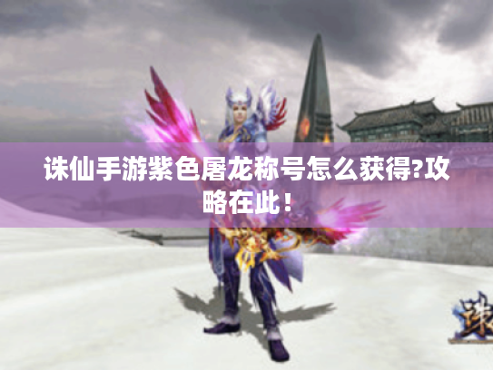 诛仙手游紫色屠龙称号怎么获得?攻略在此！