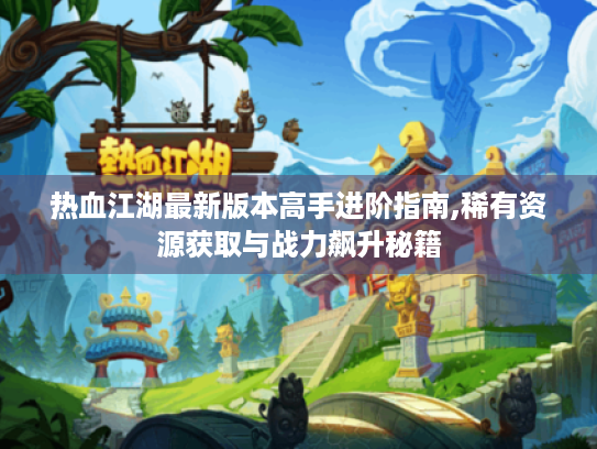 热血江湖最新版本高手进阶指南,稀有资源获取与战力飙升秘籍 热血江湖最新版本高手进阶指南,稀有资源获取与战力飙升秘籍