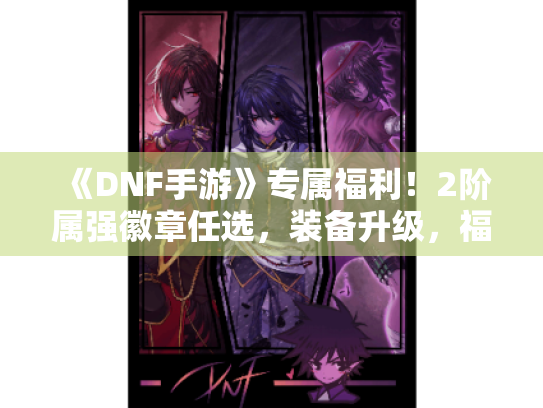 《DNF手游》专属福利！2阶属强徽章任选，装备升级，福利活动来袭！