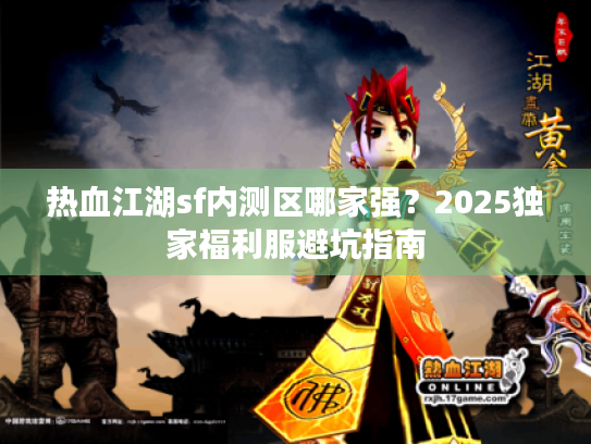 热血江湖sf内测区哪家强?2025独家福利服避坑指南 热血江湖sf内测区哪家强?2025独家福利服避坑指南