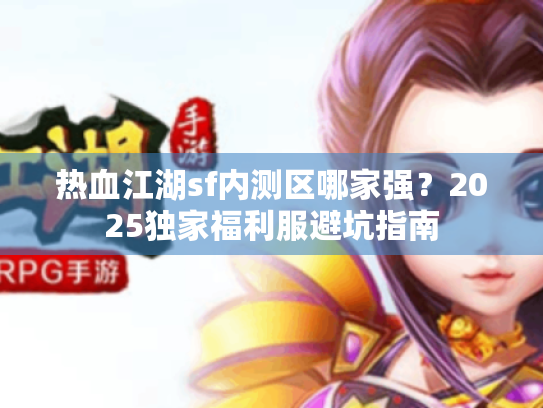 热血江湖sf内测区哪家强?2025独家福利服避坑指南 热血江湖sf内测区哪家强?2025独家福利服避坑指南