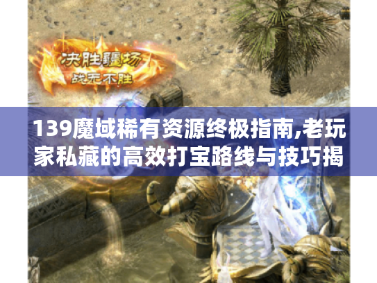 139魔域稀有资源终极指南,老玩家私藏的高效打宝路线与技巧揭秘