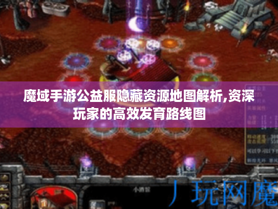 魔域手游公益服隐藏资源地图解析,资深玩家的高效发育路线图 魔域手游公益服隐藏资源地图解析,资深玩家的高效发育路线图