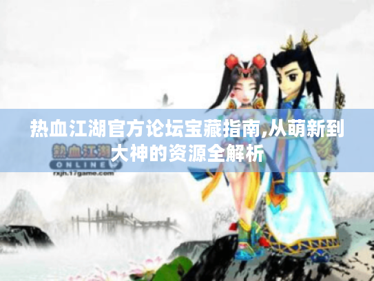 热血江湖官方论坛宝藏指南,从萌新到大神的资源全解析