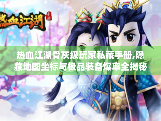 热血江湖骨灰级玩家私藏手册,隐藏地图坐标与极品装备爆率全揭秘