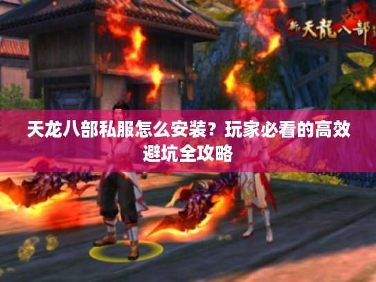 天龙八部私服怎么安装？玩家必看的高效避坑全攻略