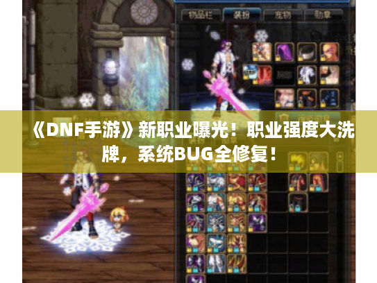 《DNF手游》新职业曝光！职业强度大洗牌，系统BUG全修复！