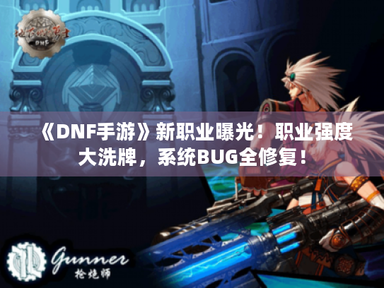 《DNF手游》新职业曝光！职业强度大洗牌，系统BUG全修复！