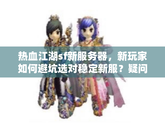 热血江湖sf新服务器，新玩家如何避坑选对稳定新服？疑问+痛点/解决方案，字符≤56，核心关键词前置）