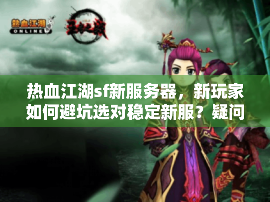 热血江湖sf新服务器，新玩家如何避坑选对稳定新服？疑问+痛点/解决方案，字符≤56，核心关键词前置）