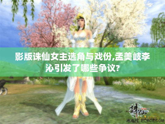 影版诛仙女主选角与戏份,孟美岐李沁引发了哪些争议?