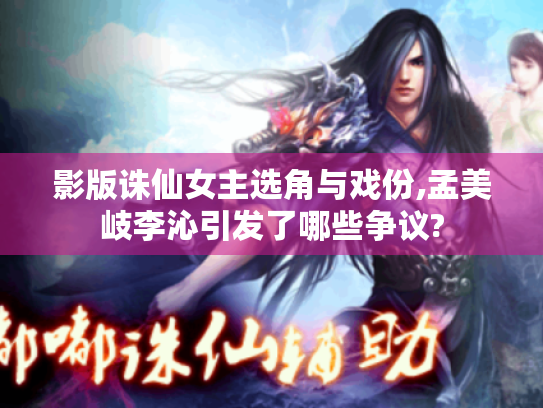 影版诛仙女主选角与戏份,孟美岐李沁引发了哪些争议?