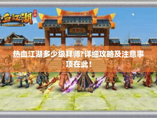 热血江湖多少级拜师?详细攻略及注意事项在此! 热血江湖多少级拜师?详细攻略及注意事项在此!