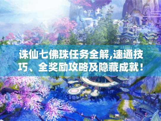 诛仙七佛珠任务全解,速通技巧、全奖励攻略及隐藏成就! 诛仙七佛珠任务全解,速通技巧、全奖励攻略及隐藏成就!