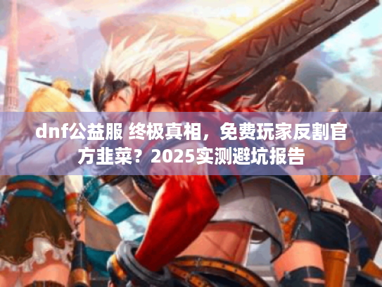 dnf公益服 终极真相,免费玩家反割官方韭菜?2025实测避坑报告 dnf公益服 终极真相,免费玩家反割官方韭菜?2025实测避坑报告