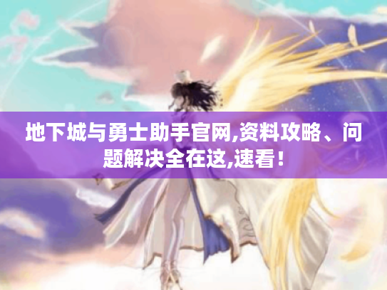 地下城与勇士助手官网,资料攻略、问题解决全在这,速看！