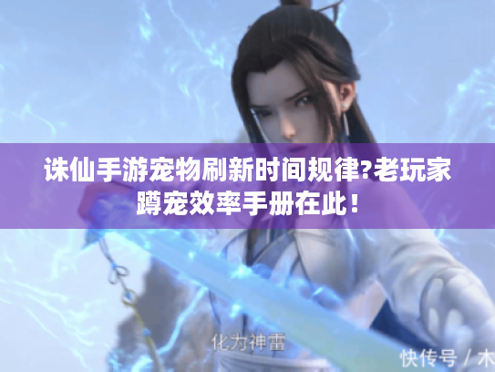 诛仙手游宠物刷新时间规律?老玩家蹲宠效率手册在此！