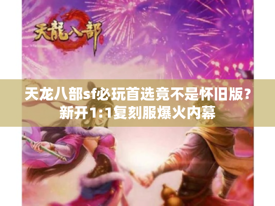 天龙八部sf必玩首选竟不是怀旧版？新开1:1复刻服爆火内幕