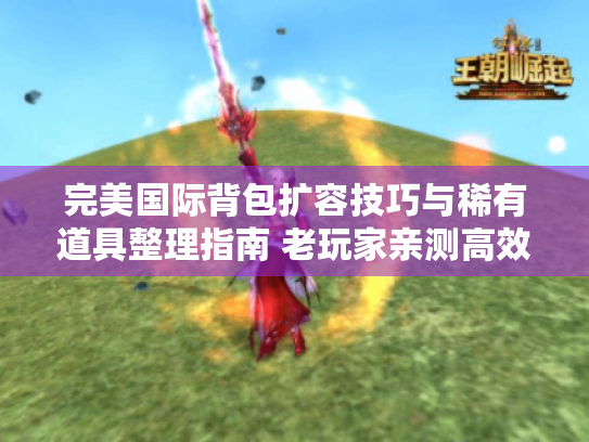 完美国际背包扩容技巧与稀有道具整理指南 老玩家亲测高效管理方案