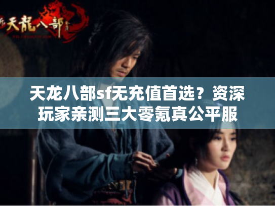 天龙八部sf无充值首选？资深玩家亲测三大零氪真公平服